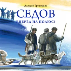 Седов. Вперёд на полюс! - Алексей Григорьев