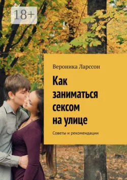 Как заниматься сексом на улице. Советы и рекомендации - Вероника Ларссон