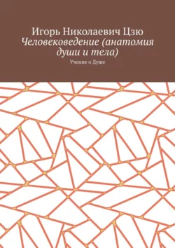 Человековедение (Анатомия Души и тела). Учение о Душе - Игорь Цзю Человековедение (Анатомия Души и тела). Учение о Душе - Игорь Цзю