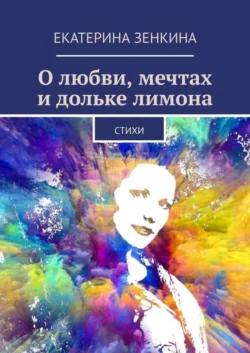 О любви, мечтах и дольке лимона. Стихи - Екатерина Зенкина О любви, мечтах и дольке лимона. Стихи - Екатерина Зенкина