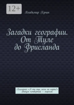 Загадки географии. От Туле до Фрисланда. Альманах «А ты ищи меня на карте!» Выпуск четвертый – морской Владимир Кучин