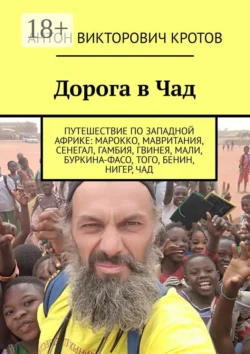 Дорога в Чад. Путешествие по Западной Африке: Марокко, Мавритания, Сенегал, Гамбия, Гвинея, Мали, Буркина-Фасо, Того, Бенин, Нигер, Чад, Антон Кротов