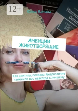 Амбиции животворящие. Как критика  похвала  безразличие изменили вас навсегда к лучшему Юлия Ванина