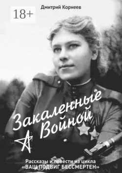 Закалённые войной. Рассказы и повести из цикла «Ваш подвиг бессмертен», Дмитрий Корнеев
