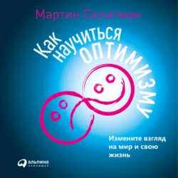 Как научиться оптимизму. Измените взгляд на мир и свою жизнь, аудиокнига Мартина Селигмана. ISDN55834476