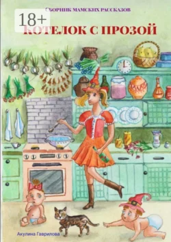 Котелок с прозой. Сборник мамских рассказов, Акулина Гаврилова