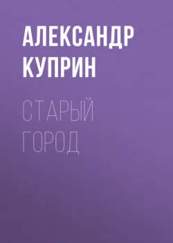 Старый город - Александр Куприн