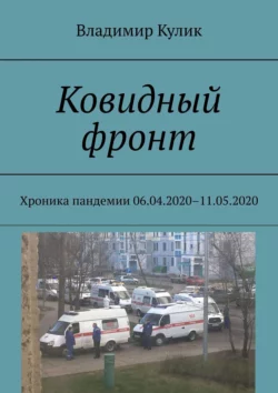 Ковидный фронт. Хроника пандемии 06.04.2020 – 11.05.2020, Владимир Кулик