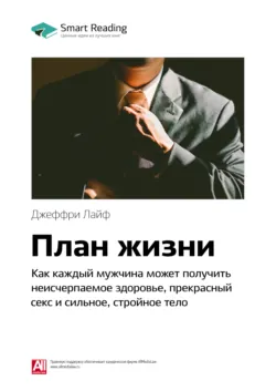 Ключевые идеи книги: План жизни. Как каждый мужчина может получить неисчерпаемое здоровье, прекрасный секс и сильное, стройное тело. Джеффри Лайф - Smart Reading