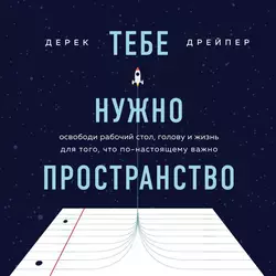 Тебе нужно пространство. Освободи рабочий стол, голову и жизнь для того, что по-настоящему важно - Дерек Дрейпер
