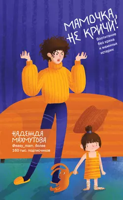 Мамочка, не кричи! Воспитание без крика и маминых истерик, Надежда Махмутова