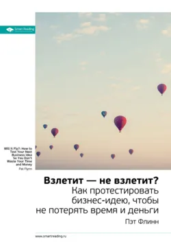 Ключевые идеи книги: Взлетит – не взлетит? Как протестировать бизнес-идею, чтобы не потерять время и деньги. Пэт Флинн - Smart Reading