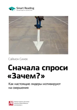 Ключевые идеи книги: Сначала спроси «Зачем?». Как настоящие лидеры мотивируют на свершения. Саймон Синек - Smart Reading
