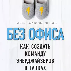 Без офиса. Как создать команду энерджайзеров в тапках - Павел Сивожелезов Без офиса. Как создать команду энерджайзеров в тапках - Павел Сивожелезов