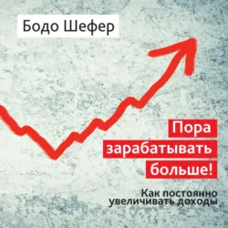 Пора зарабатывать больше! Как постоянно увеличивать доходы - Бодо Шефер