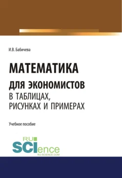 Математика для экономистов в таблицах, рисунках и примерах. (Аспирантура, Бакалавриат, Магистратура). Учебное пособие., Ирина Бабичева