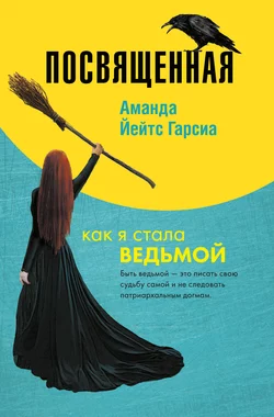 Посвященная. Как я стала ведьмой, Аманда Йейтс Гарсиа