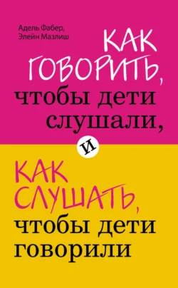 Как говорить, чтобы дети слушали, и как слушать, чтобы дети говорили, Адель Фабер