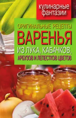 Оригинальные рецепты варенья из лука, кабачков, арбузов и лепестков цветов - Татьяна Лагутина