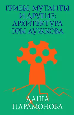 Грибы  мутанты и другие: архитектура эры Лужкова Даша Парамонова