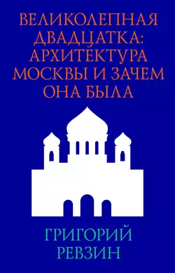 Великолепная двадцатка: архитектура Москвы и зачем она была, Григорий Ревзин