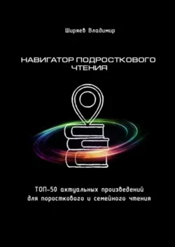 Навигатор подросткового чтения. Топ-50 актуальных произведений для подросткового и семейного чтения, Владимир Ширяев