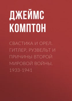 Свастика и орел. Гитлер, Рузвельт и причины Второй мировой войны. 1933-1941 - Джеймс Комптон Свастика и орел. Гитлер, Рузвельт и причины Второй мировой войны. 1933-1941 - Джеймс Комптон