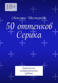 50 оттенков Серика. Еротически-юмористическое издание - Светлана Шестернёва