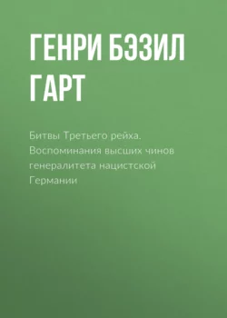 Битвы Третьего рейха. Воспоминания высших чинов генералитета нацистской Германии - Генри Лиддел Гарт Битвы Третьего рейха. Воспоминания высших чинов генералитета нацистской Германии - Генри Лиддел Гарт