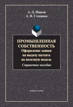 Промышленная собственность. Оформление заявки на выдачу патента на полезную модель - Александр Степанов