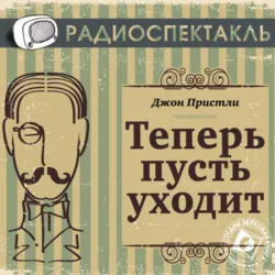 Теперь пусть уходит (радиоспектакль) - Джон Пристли