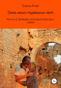 Семь моих турецких лет. Книга 2. Байрам, который всегда с тобой, Елена Атай