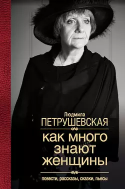Как много знают женщины. Повести, рассказы, сказки, пьесы, Людмила Петрушевская