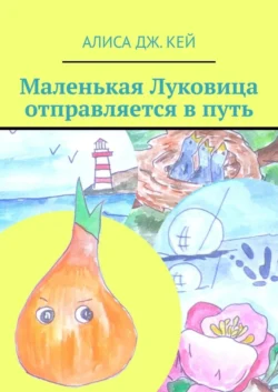 Маленькая Луковица отправляется в путь Алиса Дж. Кей
