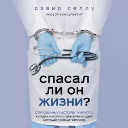 Спасал ли он жизни? Откровенная история хирурга, карьеру которого перечеркнул один несправедливый приговор - Дэвид Селлу Спасал ли он жизни? Откровенная история хирурга, карьеру которого перечеркнул один несправедливый приговор - Дэвид Селлу