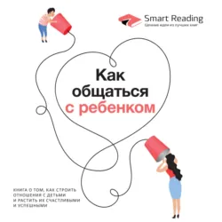 Как общаться с ребенком. Книга о том, как строить отношения с детьми и растить их счастливыми и успешными - Smart Reading