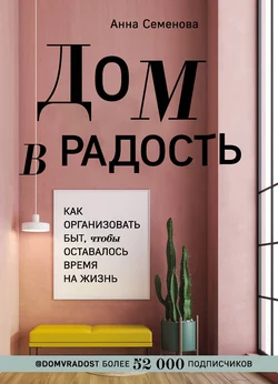 Дом в радость. Как организовать быт  чтобы оставалось время на жизнь Анна Семенова