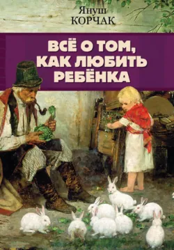 Всё о том, как любить ребенка - Януш Корчак