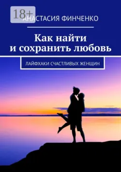 Как найти и сохранить любовь. Лайфхаки счастливых женщин - Анастасия Финченко