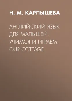 Английский язык для малышей. Учимся и играем. Our cottage - Нинель Карпышева