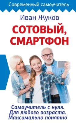 Сотовый, смартфон. Самоучитель с нуля. Для любого возраста. Максимально понятно, Иван Жуков