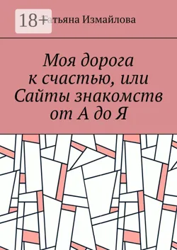 Моя дорога к счастью, или Сайты знакомств от А до Я - Татьяна Измайлова