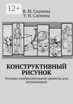 Конструктивный рисунок. Основы изобразительной грамоты для начинающих, В. Саунина