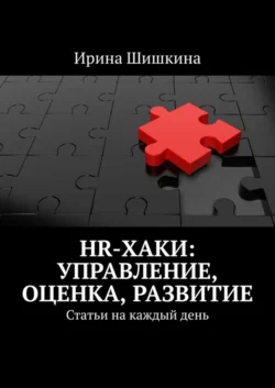 HR-хаки: управление  оценка  развитие. Статьи на каждый день Ирина Шишкина