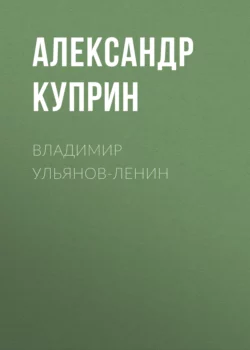 Владимир Ульянов-Ленин Александр Куприн