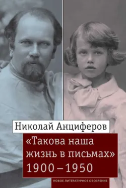 Николай Анциферов. «Такова наша жизнь в письмах»: Письма родным и друзьям (1900–1950-е годы) - Сборник