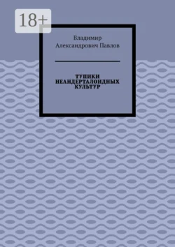 ТУПИКИ НЕАНДЕРТАЛОИДНЫХ КУЛЬТУР - Владимир Павлов