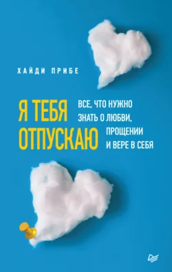 Я тебя отпускаю. Все  что нужно знать о любви  прощении и вере в себя Хайди Прибе