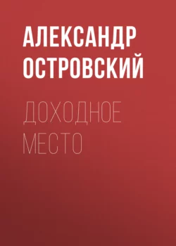 Доходное место - Александр Островский Доходное место - Александр Островский