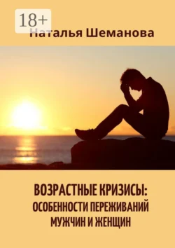 Возрастные кризисы: особенности переживаний мужчин и женщин Наталья Шеманова